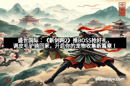 盛世国际:《新剑网2》推BOSS抢好礼,调皮毛驴骑回家,开启你的宠物收集新篇章!